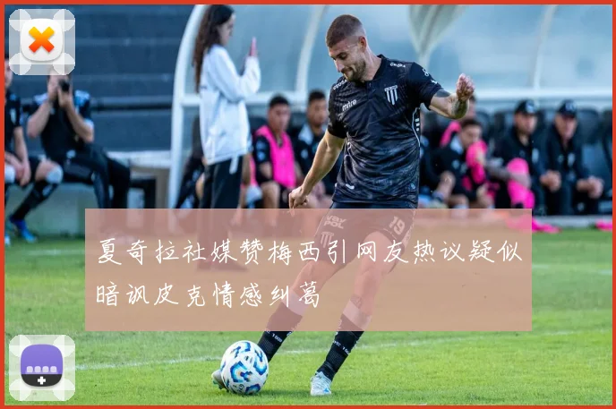 夏奇拉社媒赞梅西引网友热议疑似暗讽皮克情感纠葛