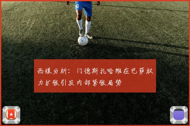 西媒分析：门德斯扎哈维在巴萨权力扩张引发内部紧张局势