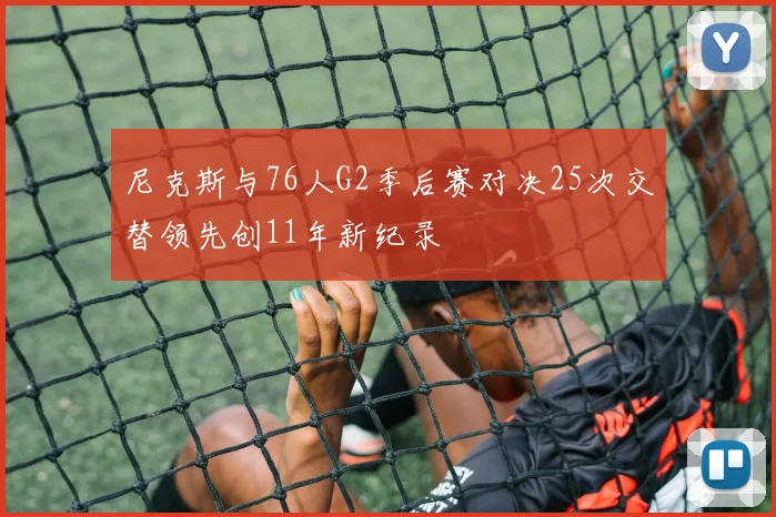 尼克斯与76人G2季后赛对决25次交替领先创11年新纪录