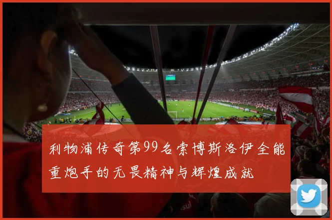 利物浦传奇第99名索博斯洛伊全能重炮手的无畏精神与辉煌成就