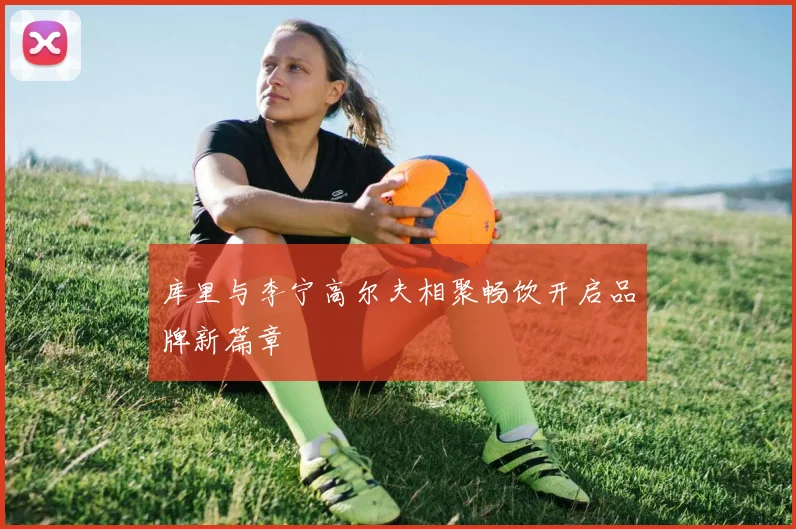 库里与李宁高尔夫相聚畅饮开启品牌新篇章