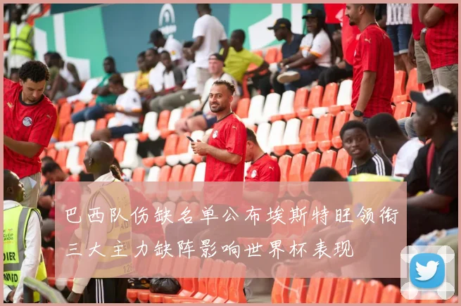 巴西队伤缺名单公布埃斯特旺领衔三大主力缺阵影响世界杯表现
