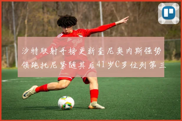 沙特联射手榜更新奎尼奥内斯强势领跑托尼紧随其后41岁C罗位列第三