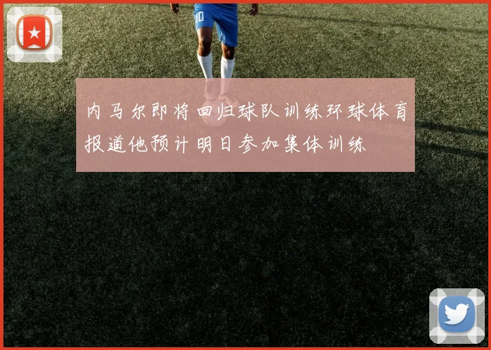 内马尔即将回归球队训练环球体育报道他预计明日参加集体训练