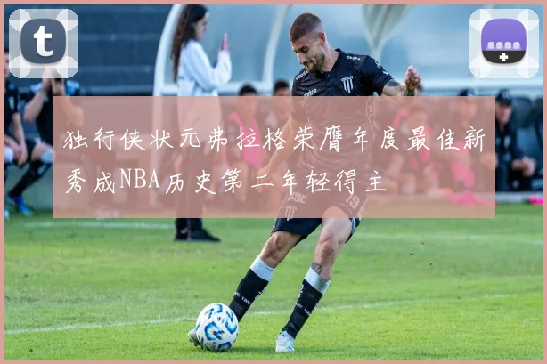独行侠状元弗拉格荣膺年度最佳新秀成NBA历史第二年轻得主