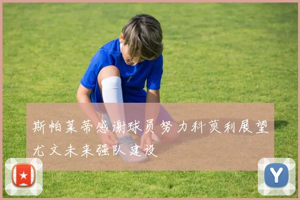 斯帕莱蒂感谢球员努力科莫利展望尤文未来强队建设