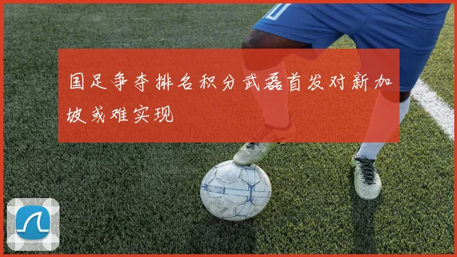 国足争夺排名积分武磊首发对新加坡或难实现