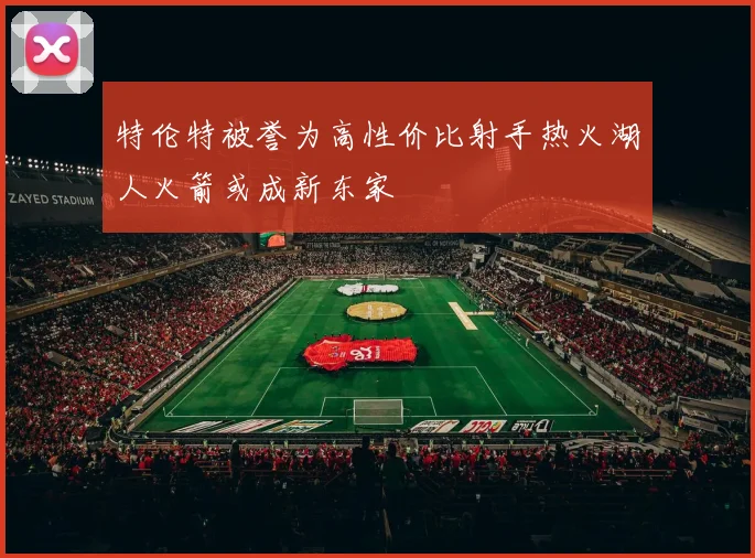 特伦特被誉为高性价比射手热火湖人火箭或成新东家